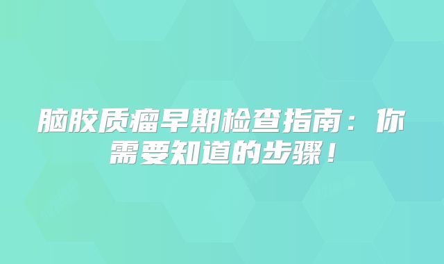脑胶质瘤早期检查指南：你需要知道的步骤！