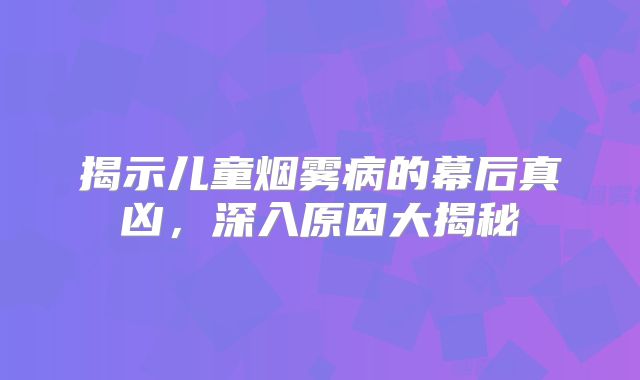 揭示儿童烟雾病的幕后真凶，深入原因大揭秘