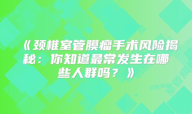 《颈椎室管膜瘤手术风险揭秘：你知道最常发生在哪些人群吗？》