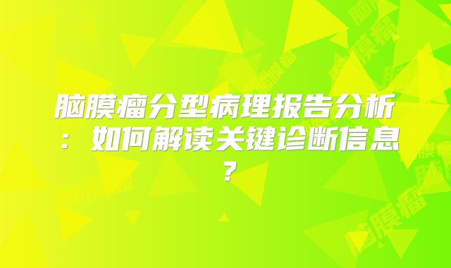 脑膜瘤分型病理报告分析：如何解读关键诊断信息？