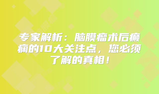 专家解析：脑膜瘤术后癫痫的10大关注点，您必须了解的真相！