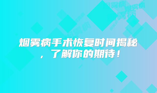烟雾病手术恢复时间揭秘，了解你的期待！
