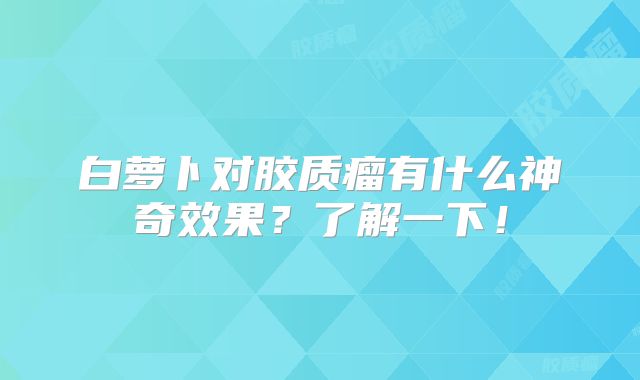 白萝卜对胶质瘤有什么神奇效果？了解一下！