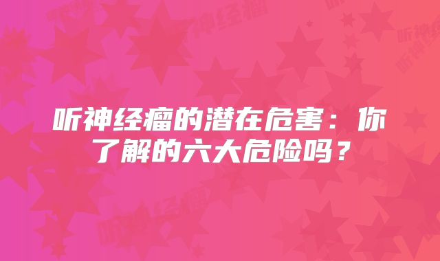 听神经瘤的潜在危害：你了解的六大危险吗？