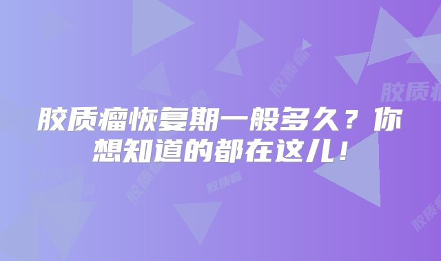胶质瘤恢复期一般多久？你想知道的都在这儿！