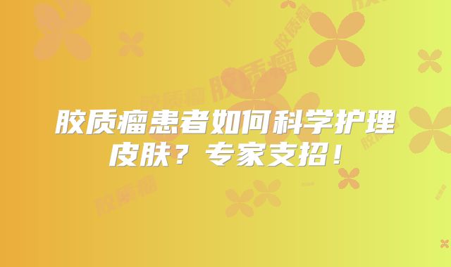 胶质瘤患者如何科学护理皮肤？专家支招！