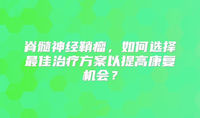 脊髓神经鞘瘤，如何选择最佳治疗方案以提高康复机会？