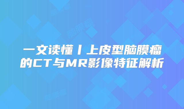 一文读懂丨上皮型脑膜瘤的CT与MR影像特征解析
