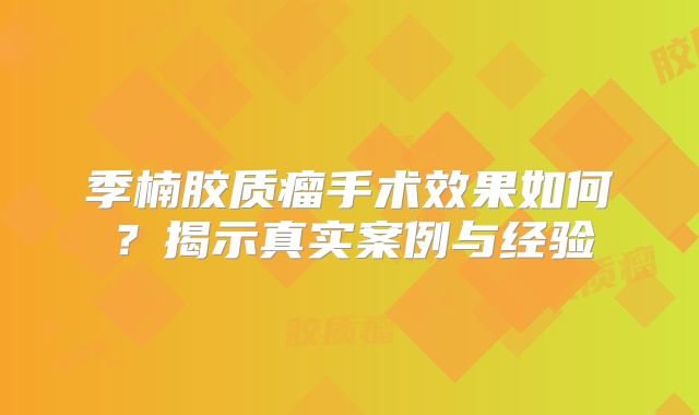季楠胶质瘤手术效果如何？揭示真实案例与经验