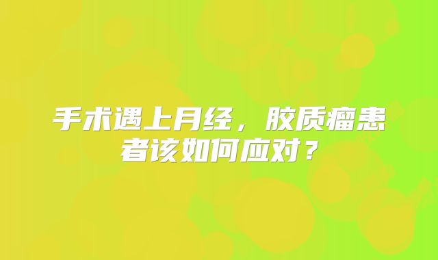 手术遇上月经，胶质瘤患者该如何应对？