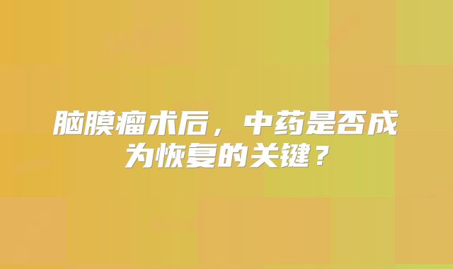 脑膜瘤术后，中药是否成为恢复的关键？