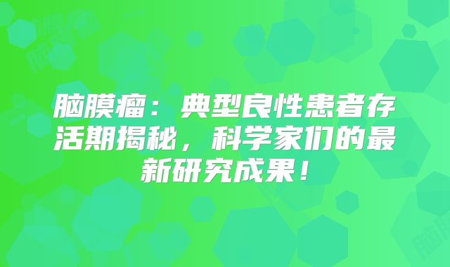 脑膜瘤：典型良性患者存活期揭秘，科学家们的最新研究成果！