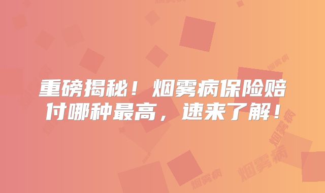 重磅揭秘！烟雾病保险赔付哪种最高，速来了解！