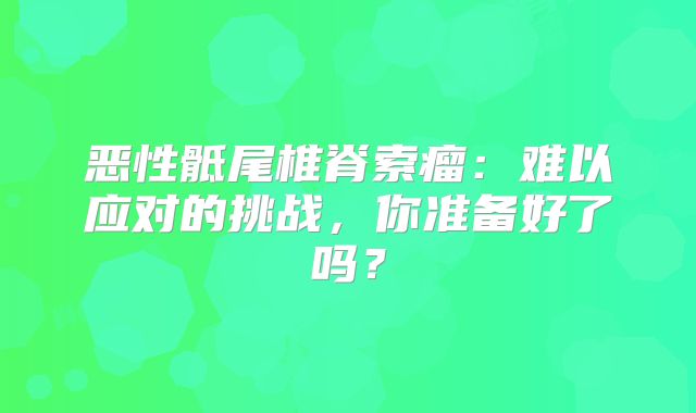恶性骶尾椎脊索瘤：难以应对的挑战，你准备好了吗？