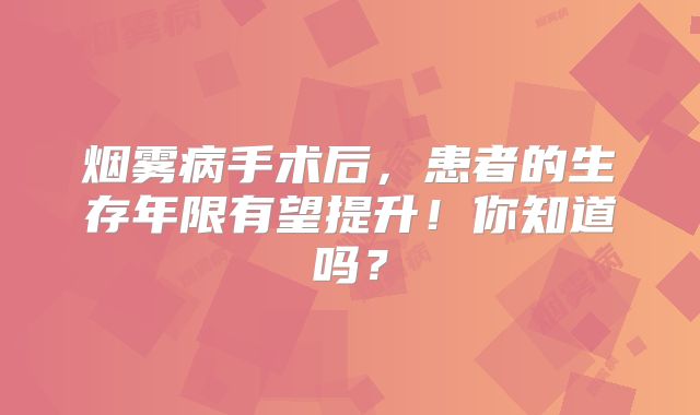 烟雾病手术后，患者的生存年限有望提升！你知道吗？