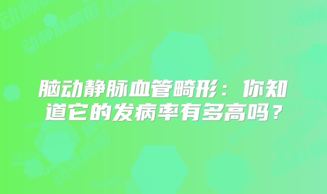 脑动静脉血管畸形：你知道它的发病率有多高吗？