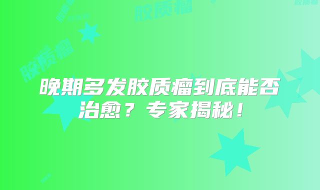 晚期多发胶质瘤到底能否治愈？专家揭秘！