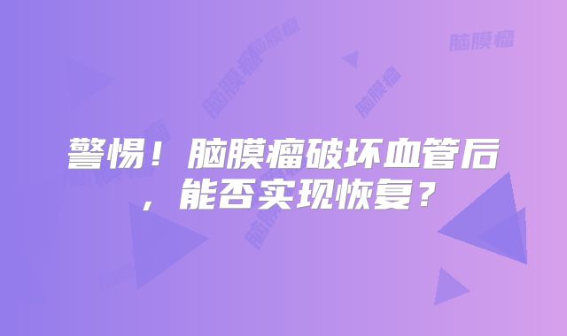 警惕！脑膜瘤破坏血管后，能否实现恢复？