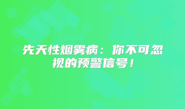 先天性烟雾病：你不可忽视的预警信号！