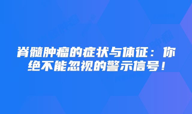 脊髓肿瘤的症状与体征：你绝不能忽视的警示信号！