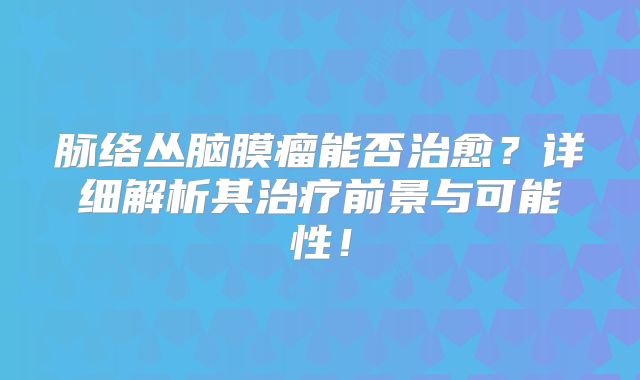 脉络丛脑膜瘤能否治愈？详细解析其治疗前景与可能性！