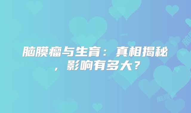脑膜瘤与生育：真相揭秘，影响有多大？