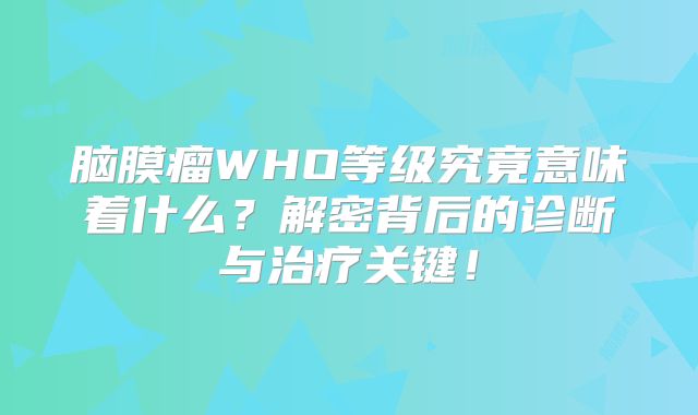 脑膜瘤WHO等级究竟意味着什么？解密背后的诊断与治疗关键！