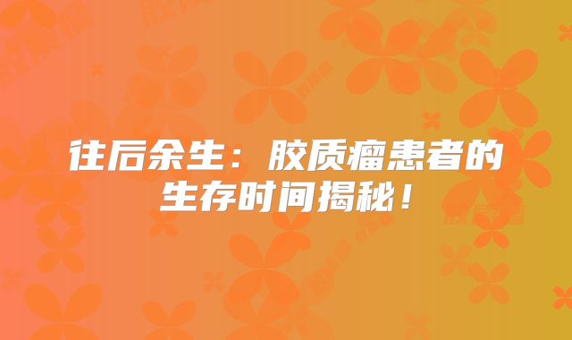 往后余生：胶质瘤患者的生存时间揭秘！