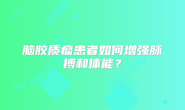 脑胶质瘤患者如何增强脉搏和体能？