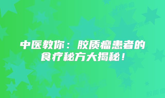 中医教你：胶质瘤患者的食疗秘方大揭秘！
