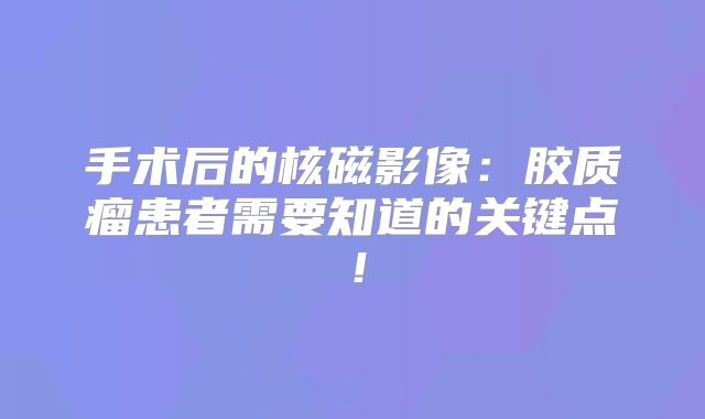 手术后的核磁影像：胶质瘤患者需要知道的关键点！