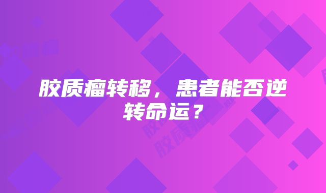 胶质瘤转移，患者能否逆转命运？
