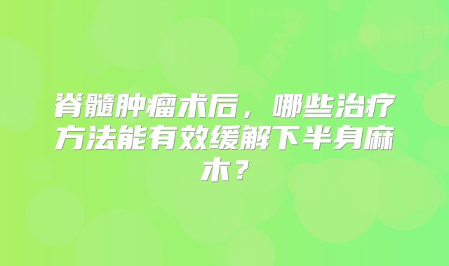 脊髓肿瘤术后，哪些治疗方法能有效缓解下半身麻木？