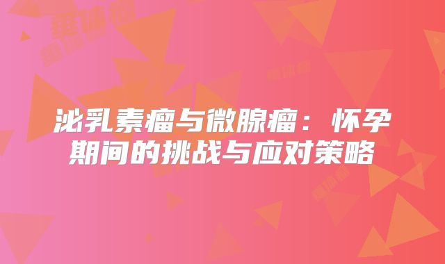 泌乳素瘤与微腺瘤：怀孕期间的挑战与应对策略