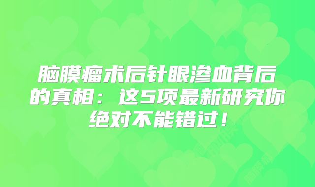 脑膜瘤术后针眼渗血背后的真相：这5项最新研究你绝对不能错过！