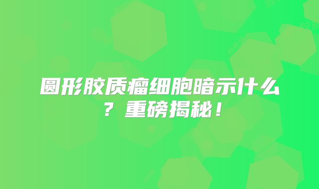 圆形胶质瘤细胞暗示什么？重磅揭秘！
