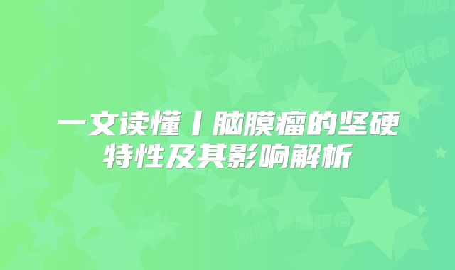 一文读懂丨脑膜瘤的坚硬特性及其影响解析