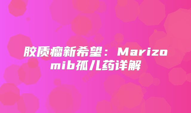 胶质瘤新希望：Marizomib孤儿药详解