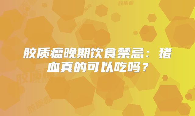 胶质瘤晚期饮食禁忌：猪血真的可以吃吗？