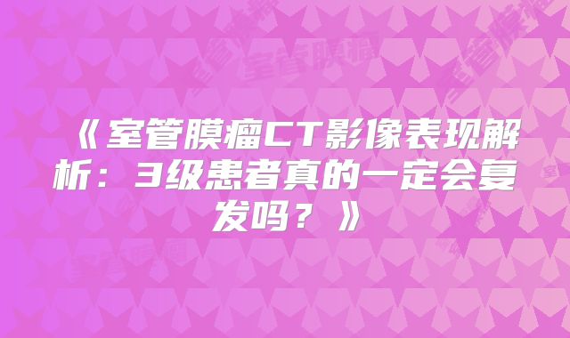 《室管膜瘤CT影像表现解析：3级患者真的一定会复发吗？》