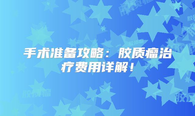 手术准备攻略：胶质瘤治疗费用详解！