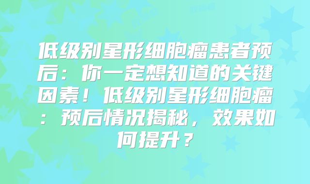 低级别星形细胞瘤患者预后：你一定想知道的关键因素！低级别星形细胞瘤：预后情况揭秘，效果如何提升？