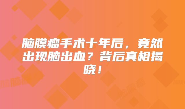 脑膜瘤手术十年后，竟然出现脑出血？背后真相揭晓！