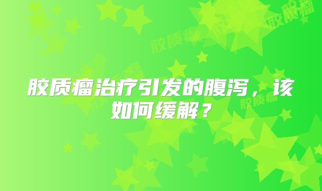 胶质瘤治疗引发的腹泻，该如何缓解？