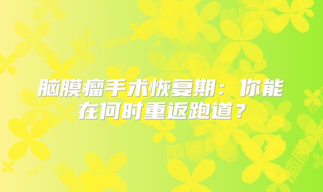脑膜瘤手术恢复期：你能在何时重返跑道？