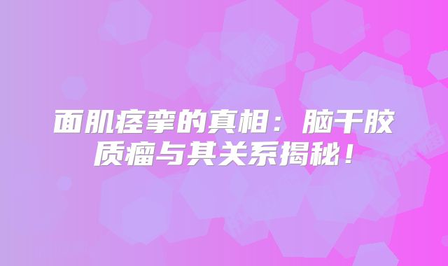 面肌痉挛的真相：脑干胶质瘤与其关系揭秘！