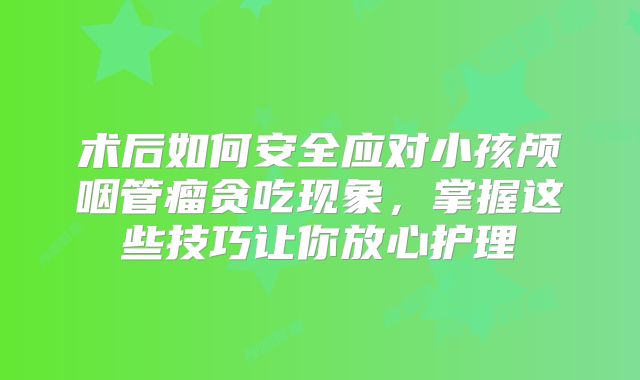 术后如何安全应对小孩颅咽管瘤贪吃现象，掌握这些技巧让你放心护理