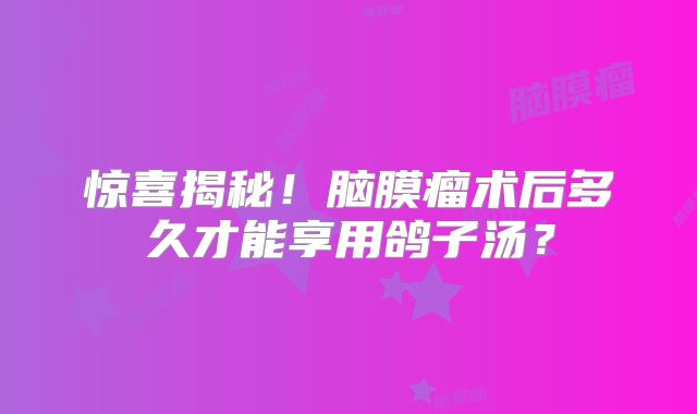 惊喜揭秘！脑膜瘤术后多久才能享用鸽子汤？