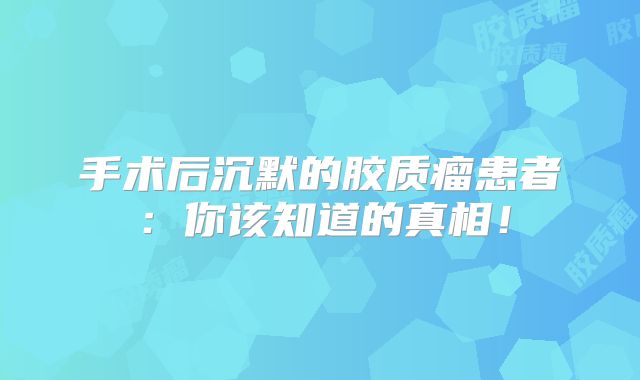 手术后沉默的胶质瘤患者：你该知道的真相！