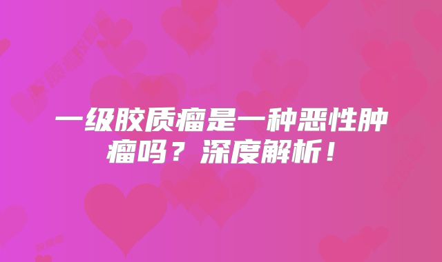 一级胶质瘤是一种恶性肿瘤吗？深度解析！